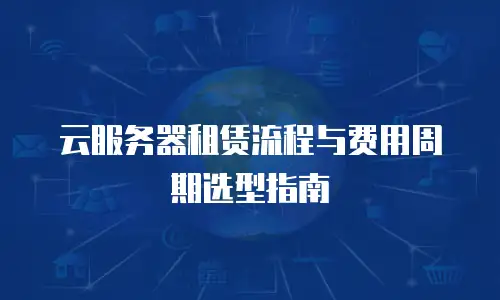 云服务器租赁流程与费用周期选型指南