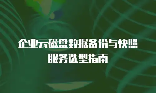 企业云磁盘数据备份与快照服务选型指南
