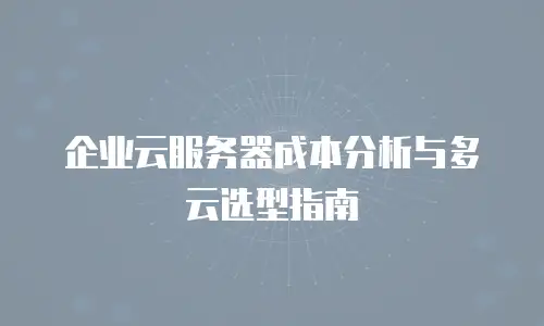 企业云服务器成本分析与多云选型指南