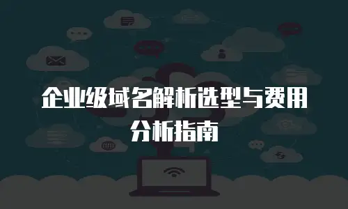 企业级域名解析选型与费用分析指南