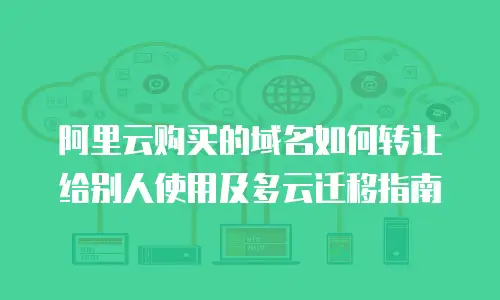 阿里云购买的域名如何转让给别人使用及多云迁移指南