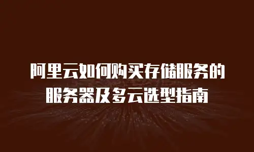 阿里云如何购买存储服务的服务器及多云选型指南