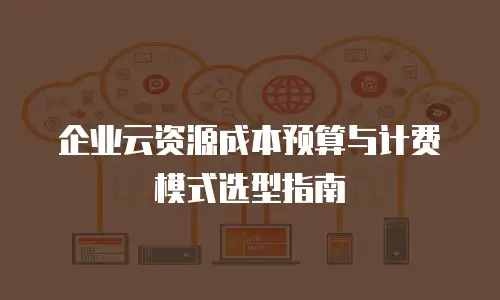 企业云资源成本预算与计费模式选型指南