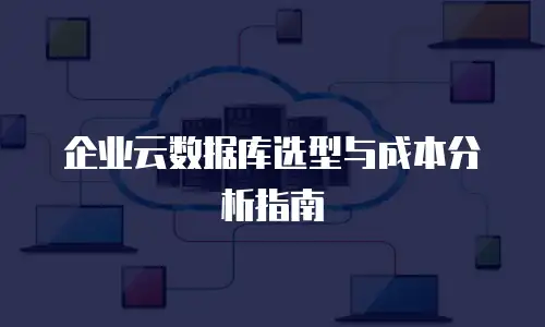 企业云数据库选型与成本分析指南