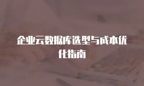 企业云数据库选型与成本优化指南