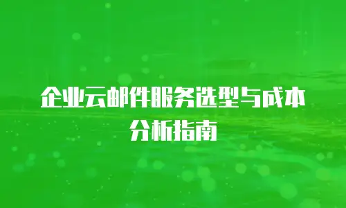 企业云邮件服务选型与成本分析指南