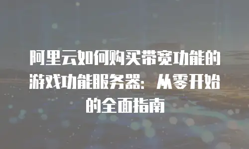 阿里云如何购买带宽功能的游戏功能服务器：从零开始的全面指南