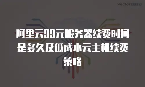 阿里云99元服务器续费时间是多久及低成本云主机续费策略