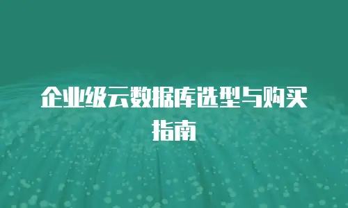 企业级云数据库选型与购买指南