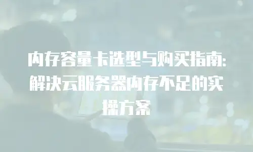 内存容量卡选型与购买指南：解决云服务器内存不足的实操方案