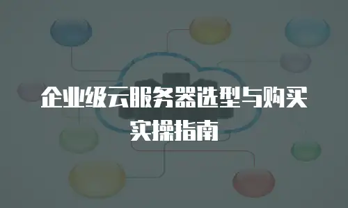 企业级云服务器选型与购买实操指南