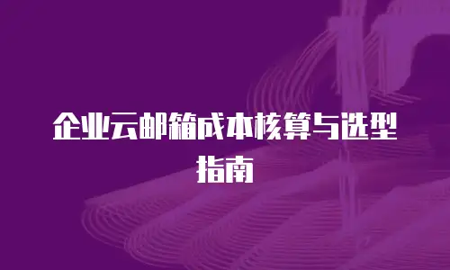 企业云邮箱成本核算与选型指南
