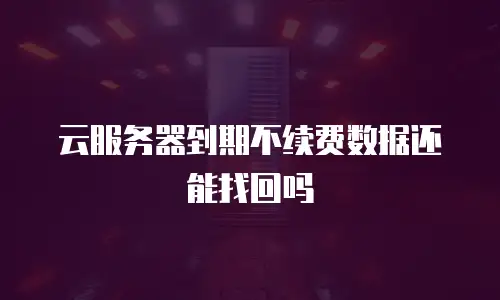 云服务器到期不续费数据还能找回吗