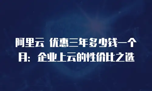 阿里云 优惠三年多少钱一个月：企业上云的性价比之选