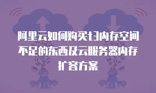 阿里云如何购买t3内存空间不足的东西及云服务器内存扩容方案