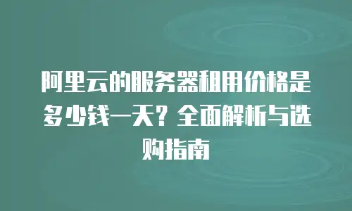 阿里云的服务器租用价格是多少钱一天？全面解析与选购指南