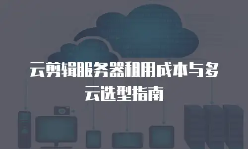 云剪辑服务器租用成本与多云选型指南