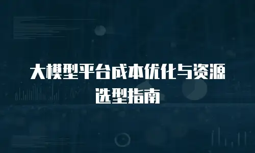 大模型平台成本优化与资源选型指南