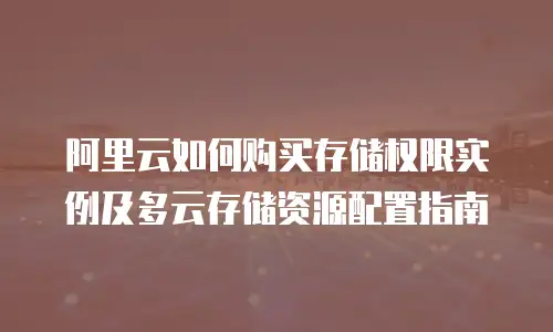 阿里云如何购买存储权限实例及多云存储资源配置指南