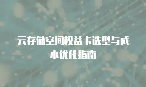 云存储空间权益卡选型与成本优化指南