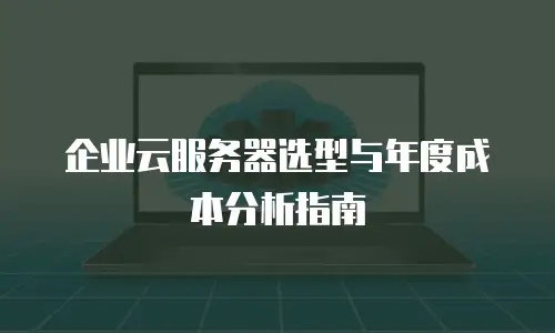 企业云服务器选型与年度成本分析指南