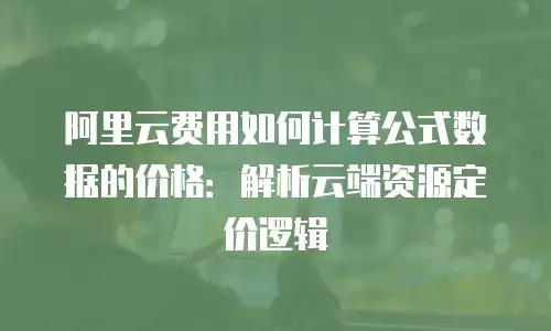 阿里云费用如何计算公式数据的价格：解析云端资源定价逻辑