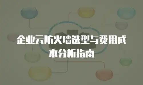 企业云防火墙选型与费用成本分析指南