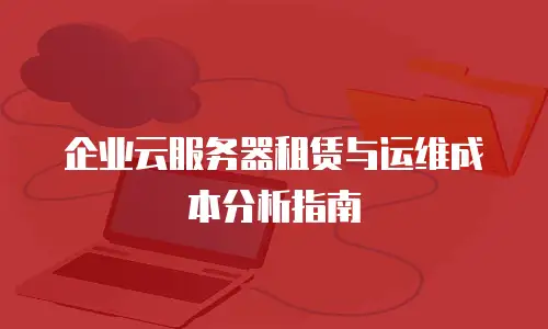 企业云服务器租赁与运维成本分析指南