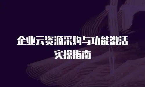 企业云资源采购与功能激活实操指南