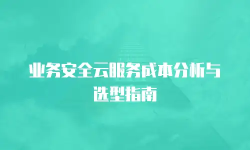 业务安全云服务成本分析与选型指南