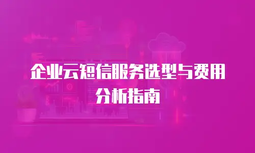企业云短信服务选型与费用分析指南