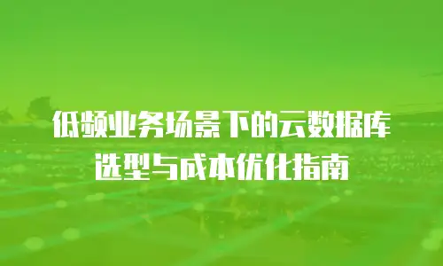 低频业务场景下的云数据库选型与成本优化指南