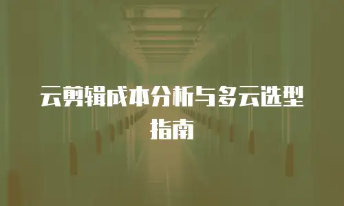 云剪辑成本分析与多云选型指南