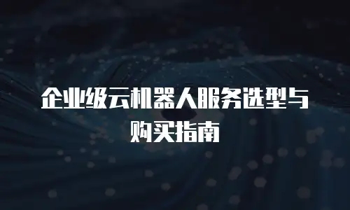 企业级云机器人服务选型与购买指南