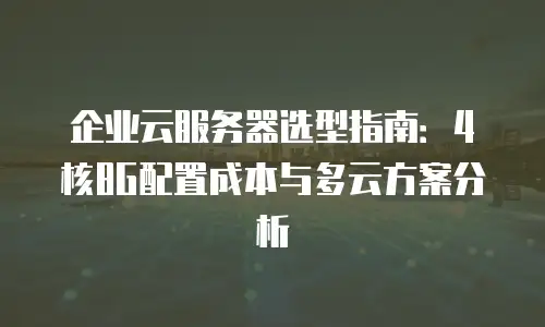 企业云服务器选型指南：4核8G配置成本与多云方案分析