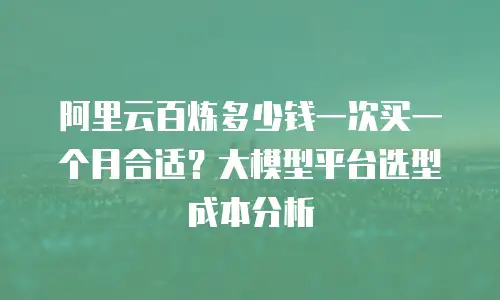 阿里云百炼多少钱一次买一个月合适？大模型平台选型成本分析