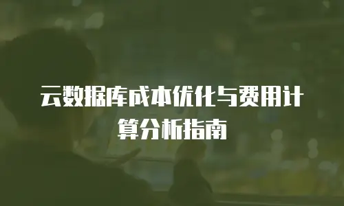 云数据库成本优化与费用计算分析指南