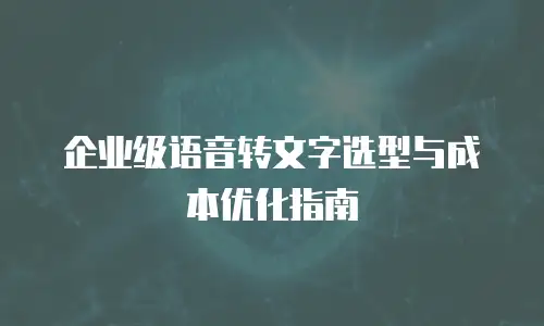 企业级语音转文字选型与成本优化指南