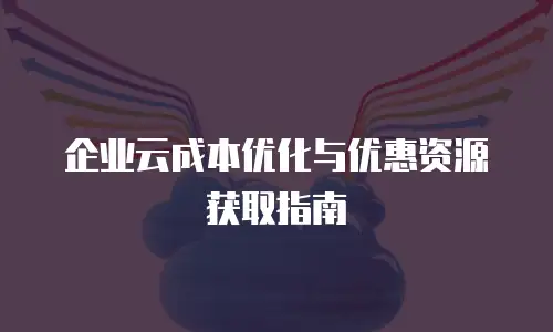 企业云成本优化与优惠资源获取指南