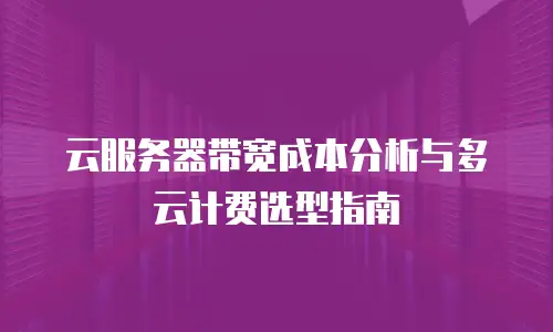云服务器带宽成本分析与多云计费选型指南
