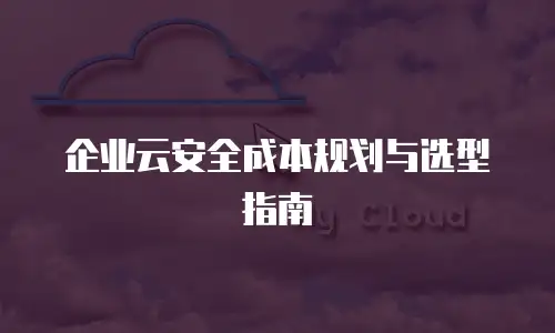 企业云安全成本规划与选型指南
