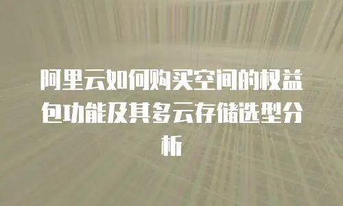 阿里云如何购买空间的权益包功能及其多云存储选型分析