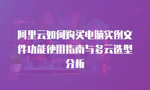 阿里云如何购买电脑实例文件功能使用指南与多云选型分析