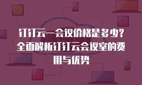 钉钉云一会议价格是多少？全面解析钉钉云会议室的费用与优势