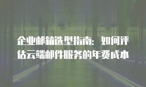 企业邮箱选型指南：如何评估云端邮件服务的年费成本