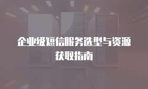 企业级短信服务选型与资源获取指南