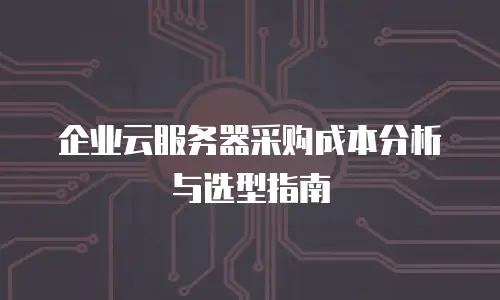 企业云服务器采购成本分析与选型指南