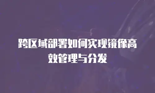 跨区域部署如何实现镜像高效管理与分发