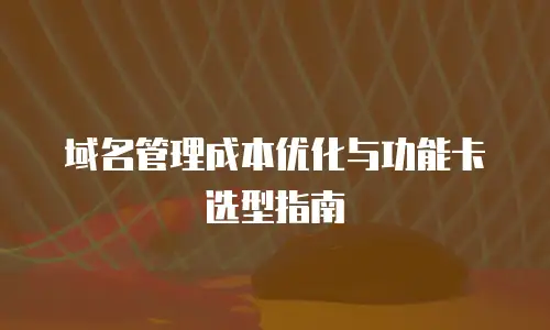 域名管理成本优化与功能卡选型指南