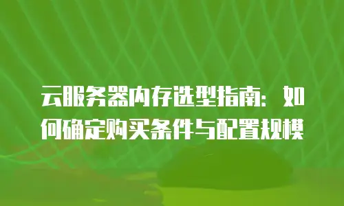 云服务器内存选型指南：如何确定购买条件与配置规模
